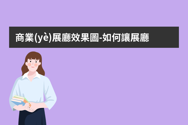 商業(yè)展廳效果圖-如何讓展廳設(shè)計(jì)呈現(xiàn)出更好地效果？